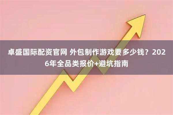 卓盛国际配资官网 外包制作游戏要多少钱？2026年全品类报价+避坑指南