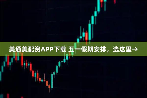 美通美配资APP下载 五一假期安排，选这里→