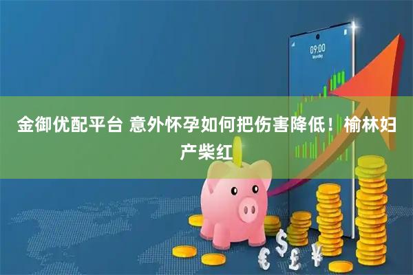金御优配平台 意外怀孕如何把伤害降低！榆林妇产柴红