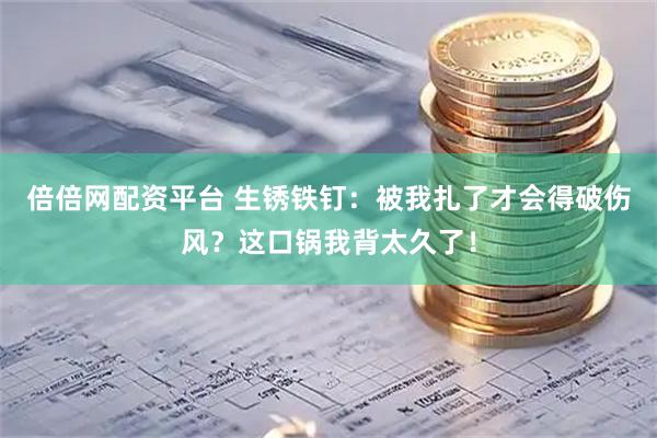 倍倍网配资平台 生锈铁钉：被我扎了才会得破伤风？这口锅我背太久了！