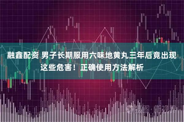 融鑫配资 男子长期服用六味地黄丸三年后竟出现这些危害！正确使用方法解析